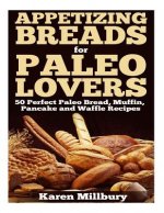 Appetizing Breads for Paleo Lovers: 50 Perfect Paleo Bread, Muffin, Pancake and Waffle Recipes