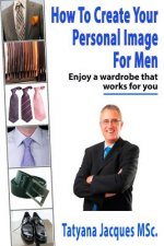 How To Create Your Personal Image - For Men: Enjoy A Wardrobe That Works For You