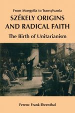 Szekely Origins and Radical Faith: From Mongolia to Transylvania: The Birth of Unitarianism