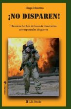 ?No disparen!: Heroicos hechos de los más temerarios corresponsales de guerra
