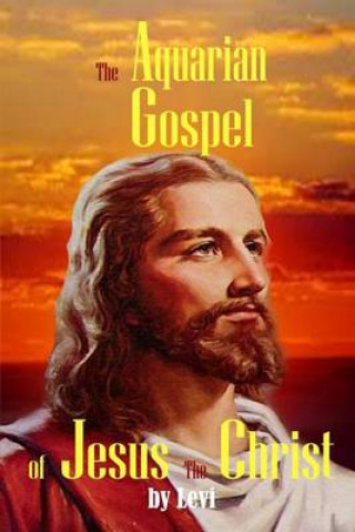 The Aquarian Gospel of Jesus the Christ: The Philosophic and Practical Basis of the Religion of the Aquarian Age of the World and of the Church Univer