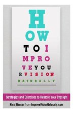 How To Improve Your Vision Naturally: Strategies and Exercises to Restore Your Eyesight