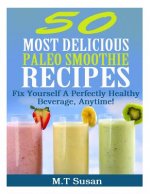 50 Most Delicious Paleo Smoothie Recipes: Fix Yourself A Perfectly Healthy Beverage, Anytime!