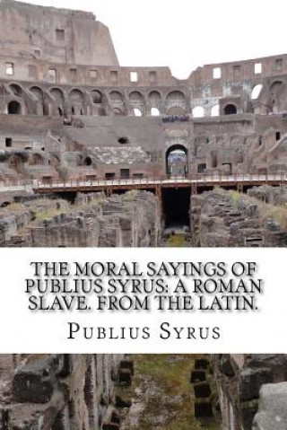 The Moral Sayings Of Publius Syrus: A Roman Slave. From the latin.