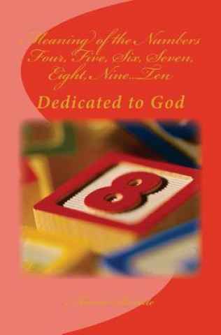 Meaning of the Numbers Four, Five, Six, Seven, Eight, Nine...Ten: Dedicated to God