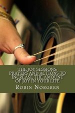 The Joy Sessions: Prayers and Actions to Increase the Amount of Joy in Your Life