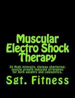 Muscular Electro Shock Therapy: 34 High intensity, plateau shattering, muscle growth inducing strategies for both weights and calesentics.