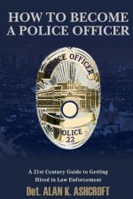 How to Become a Police Officer: A 21st Century Guide to Getting Hired In Law Enforcement
