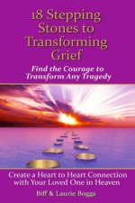 18 Stepping Stones to Transforming Grief: Find the Courage to Transform Any Tragedy