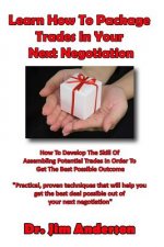 Learn How To Package Trades In Your Next Negotiation: How To Develop The Skill Of Assembling Potential Trades In Order To Get The Best Possible Outcom