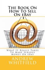 The Book On How To Sell On eBay: What It Really Takes To Make Serious Money On eBay