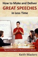 How to Make and Deliver Great Speeches in Less Time: Tips and Strategies to Maximize Every Minute