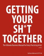 Getting Your Sh*t Together: The Ultimate Business Manual for Every Practicing Artist