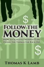 Follow The Money: How To Achieve Prosperity By Doing The Things The Rich Do