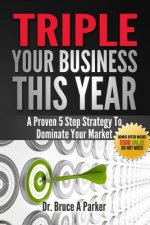 Triple Your Business This Year: A Proven 5 Step Strategy To Dominate Your Market