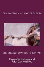 God Does Not Want You to Be In Pain: Proven Techniques and Faith Can Heal You
