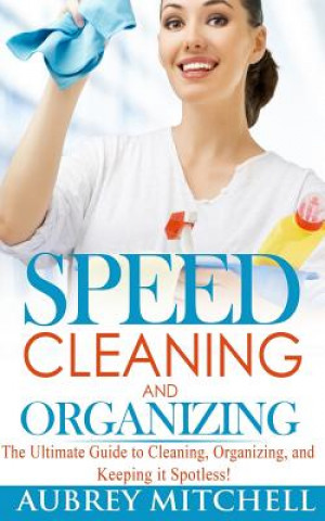 Speed Cleaning and Organizing: Ultimate Speed Cleaning and Organizing Guide for Super Busy Moms!