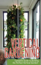 Vertical Gardening Complete Guide to Building the Perfect Vertical Garden!