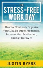 The Stress-Free Work Day: How to Effectively Organize Your Day, Be Super Productive, Increase Your Motivation, and Get Out By 5!