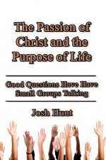 The Passion of Christ and the Purpose of Life: Good Questions Have Small Groups Talking
