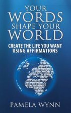 Your Words Shape Your World: Create the Life You Want Using Affirmations