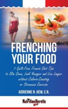 Frenching Your Food: 7 Guilt-Free French Diet Tips to Slim Down, Look Younger and Live Longer without Calorie-Counting or Strenuous Exercis