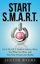 Start S.M.A.R.T.: Use S.M.A.R.T. Goals to Achieve More, Get What You Want, and Turn Your Dreams into Reality