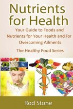 Nutrients for Health: Your Guide to Foods and Nutrients for Your Health and For Overcoming Ailments