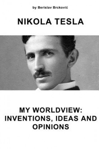 Nikola Tesla My Worldview: Inventions, Ideas, and Opinions