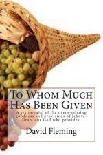 To Whom Much Has Been Given: A testimonial of the overwhelming goodness and provisions of Jehova-Jirah, our God who provides.