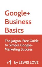 Google+ Business Basics: The Jargon-Free Guide to Simple Google+ Marketing Success