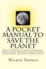 A Pocket Manual to Save the Planet: How to: Prevent a Global Depression, Defeat Global Warming, Achieve Global Disarmament, and Live in Global Peace