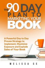 The 90 Day Plan to Marketing Your Book: A Powerful Day to Day Proven Strategy to Implement, Maximize Exposure and Explode Sales of Your Book