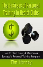 The Business of Personal Training In Health Clubs: How to Start, Grow, & Maintain A Successful Personal Training Program