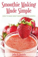 Smoothie Making Made Simple: How to Make Great Smoothies From Scratch