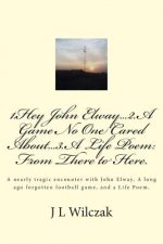 1.Hey John Elway..2.A Game no one cared about..3. From There to Here.: A close encounter with John Elway, A old forgotten Game and a Life Poem.