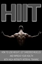 Hiit: How to Lose Weight, Get Shredded Muscles and Improve Your Health with High