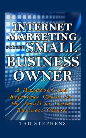 Internet Marketing for the Small Business Owner: A Handbook and Reference Guide for the Small or Local Business Owner