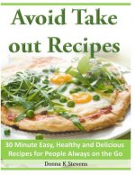 Avoid Take out Recipes: 30 Minute Easy, Healthy and Delicious Recipes for People Always on the Go