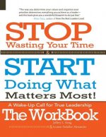Stop Wasting Your Time & START Doing What Matters Most! The WORKBOOK!: A Wake-Up Call For True Leadership