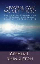 Heaven, Can We get There?: Fact Based Evidence of a Creator and What Exactly is Eternal Life
