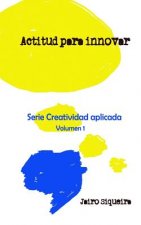 Actitud para innovar: : Proceso creativo, bloqueos mentales y crear 7x24
