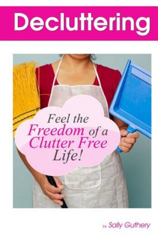 Decluttering: : Feel The Freedom Of A Clutter Free Life!