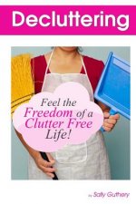 Decluttering: : Feel The Freedom Of A Clutter Free Life!
