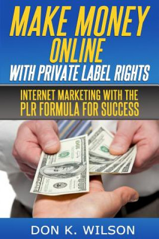 Make Money Online with Private Label Rights: Internet Marketing with The PLR Formula For Success