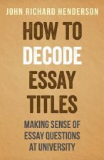 How To Decode Essay Titles: Making Sense of Essay Questions at University