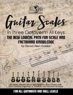 Guitar Scales in Three Octaves in All Keys: The New, Logical Path for Scale and Fretboard Knowledge