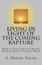 Living in Light of the Coming Rapture: How to Live Like you Really Believe Jesus is Coming Back!