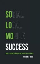 SoLoMo Success: Social Media, Local and Mobile Small Business Marketing Strategy Explained