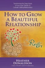 How to Grow a Beautiful Relationship: Transforming the Deep Roots of your Inner Garden to Cultivate Fulfilling Relationships